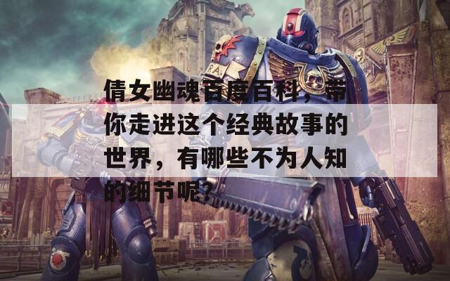 倩女幽魂百度百科，带你走进这个经典故事的世界，有哪些不为人知的细节呢？