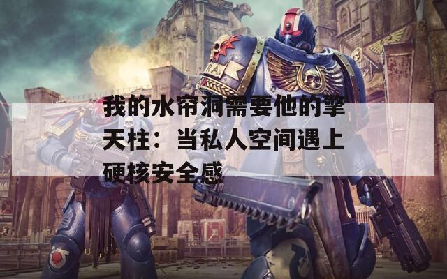 我的水帘洞需要他的擎天柱：当私人空间遇上硬核安全感