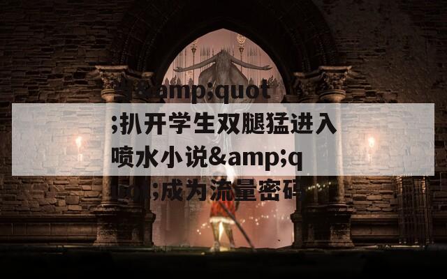 当&quot;扒开学生双腿猛进入喷水小说&quot;成为流量密码