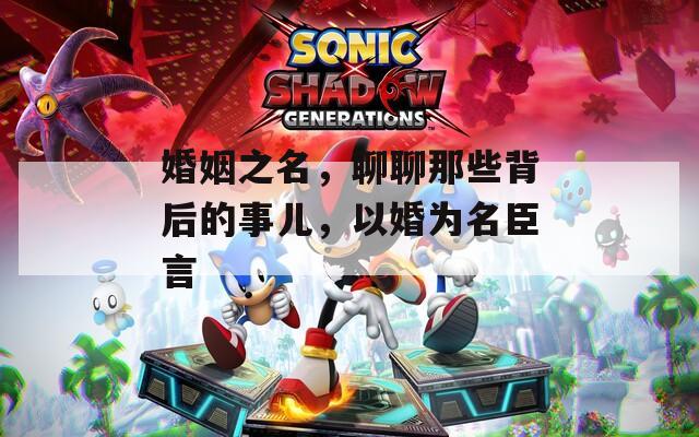 婚姻之名，聊聊那些背后的事儿，以婚为名臣言