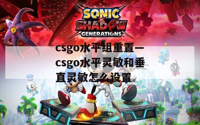 csgo水平组重置—csgo水平灵敏和垂直灵敏怎么设置