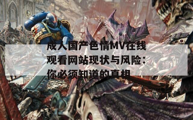 成人国产色情MV在线观看网站现状与风险：你必须知道的真相