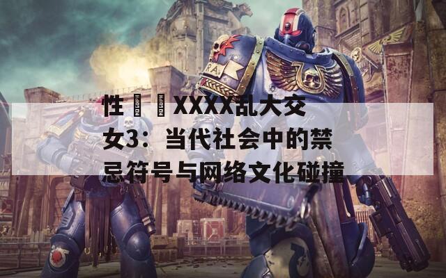 性亂倫XXXX乱大交女3：当代社会中的禁忌符号与网络文化碰撞