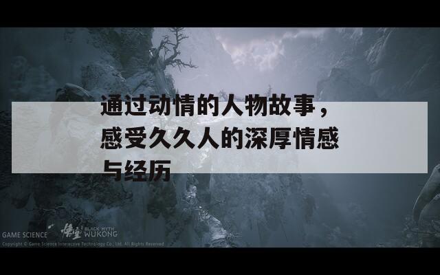 通过动情的人物故事，感受久久人的深厚情感与经历