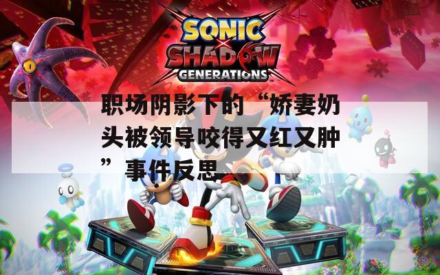 职场阴影下的“娇妻奶头被领导咬得又红又肿”事件反思