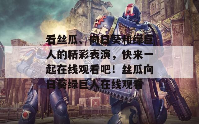 看丝瓜、向日葵和绿巨人的精彩表演，快来一起在线观看吧！丝瓜向日葵绿巨人在线观看