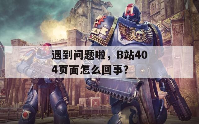 遇到问题啦，B站404页面怎么回事？