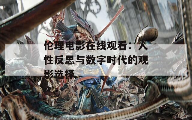伦理电影在线观看：人性反思与数字时代的观影选择