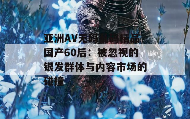 亚洲AV无码乱码精品国产60后：被忽视的银发群体与内容市场的碰撞