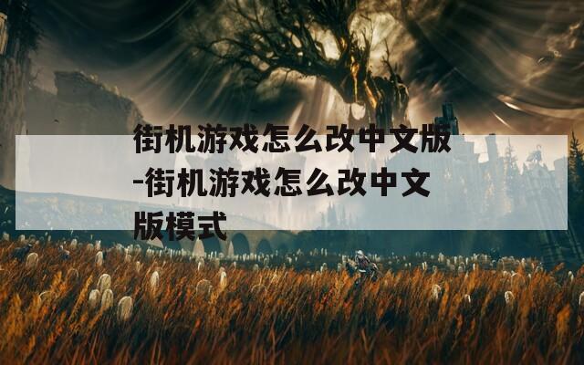 街机游戏怎么改中文版-街机游戏怎么改中文版模式