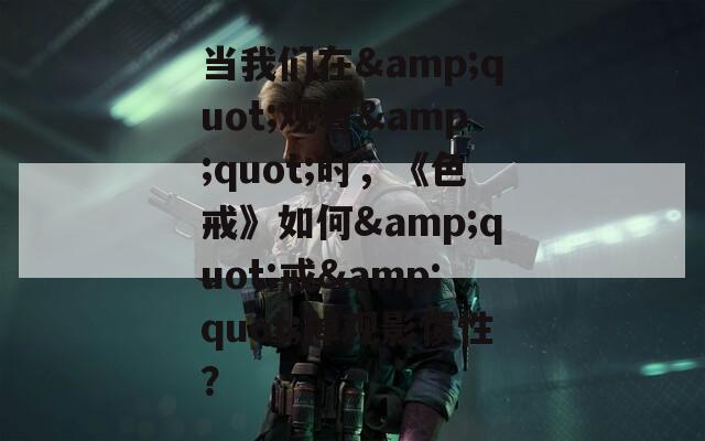 当我们在&quot;观看&quot;时，《色戒》如何&quot;戒&quot;掉观影惯性？