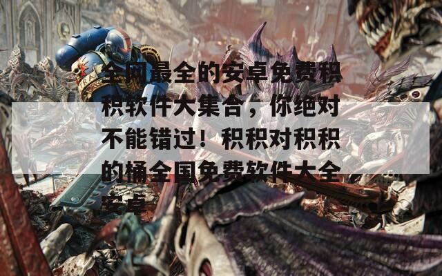 全网最全的安卓免费积积软件大集合，你绝对不能错过！积积对积积的桶全国免费软件大全安卓
