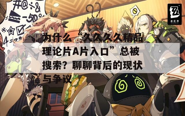 为什么“久久久久精品理论片A片入口”总被搜索？聊聊背后的现状与争议