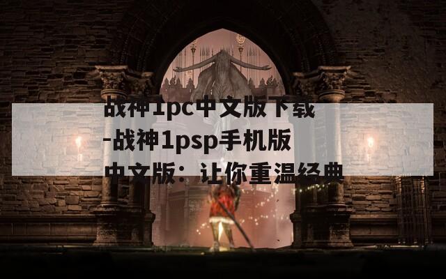 战神1pc中文版下载-战神1psp手机版中文版：让你重温经典