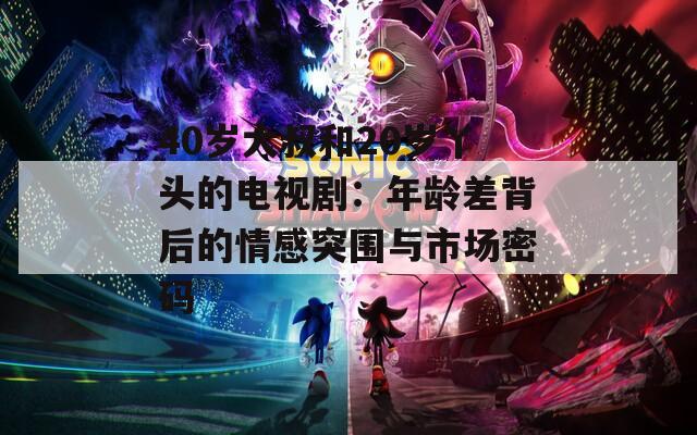 40岁大叔和20岁丫头的电视剧：年龄差背后的情感突围与市场密码