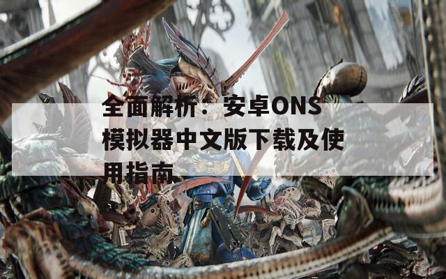 全面解析：安卓ONS模拟器中文版下载及使用指南