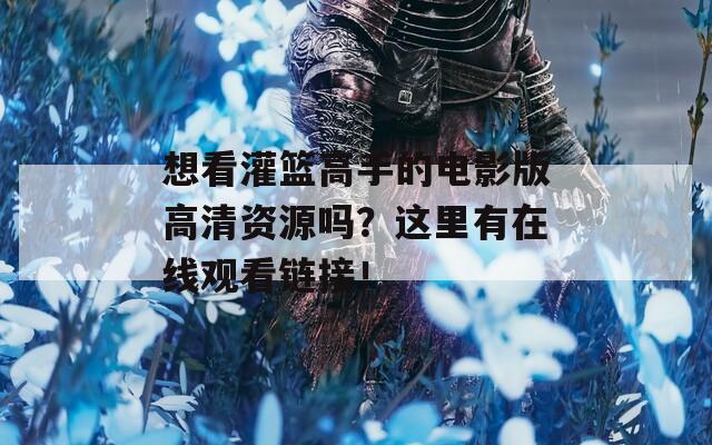 想看灌篮高手的电影版高清资源吗？这里有在线观看链接！