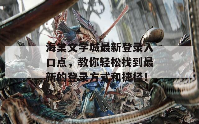 海棠文学城最新登录入口点，教你轻松找到最新的登录方式和捷径！