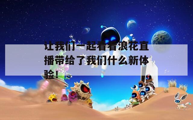 让我们一起看看浪花直播带给了我们什么新体验！
