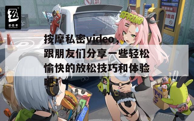 按摩私密video，跟朋友们分享一些轻松愉快的放松技巧和体验吧！