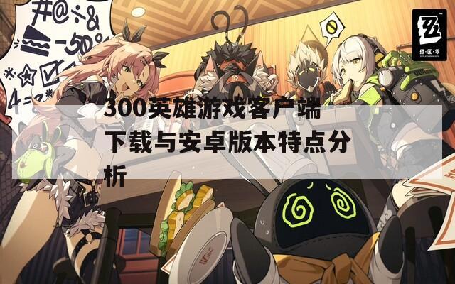 300英雄游戏客户端下载与安卓版本特点分析