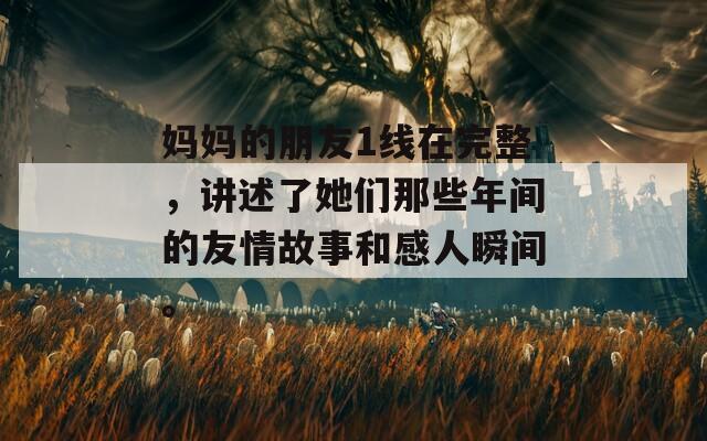 妈妈的朋友1线在完整，讲述了她们那些年间的友情故事和感人瞬间。
