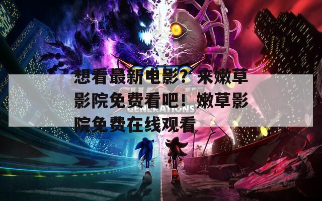 想看最新电影？来嫩草影院免费看吧！嫩草影院免费在线观看