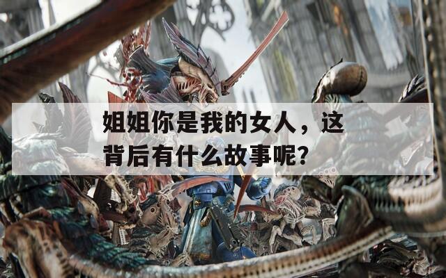 姐姐你是我的女人，这背后有什么故事呢？