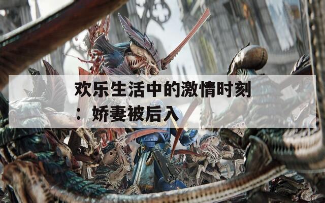 欢乐生活中的激情时刻：娇妻被后入