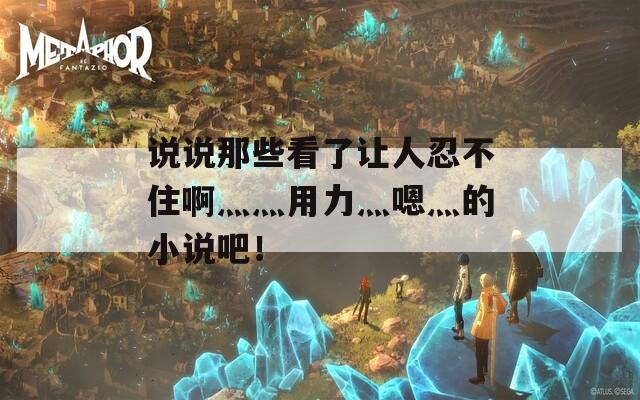 说说那些看了让人忍不住啊灬灬用力灬嗯灬的小说吧！