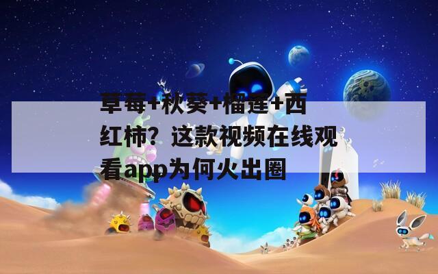 草莓+秋葵+榴莲+西红柿？这款视频在线观看app为何火出圈