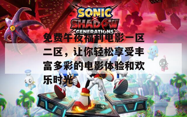 免费午夜福利电影一区二区，让你轻松享受丰富多彩的电影体验和欢乐时光