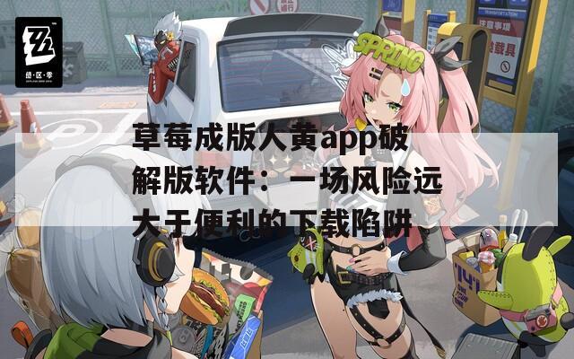 草莓成版人黄app破解版软件：一场风险远大于便利的下载陷阱