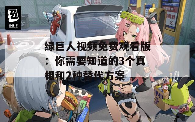 绿巨人视频免费观看版：你需要知道的3个真相和2种替代方案
