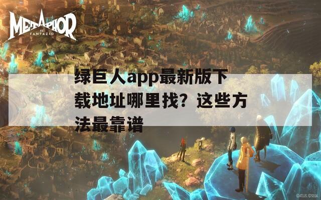 绿巨人app最新版下载地址哪里找？这些方法最靠谱
