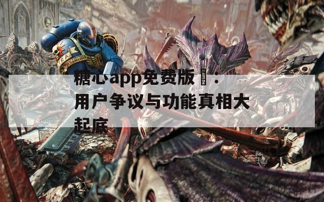 糖心app免费版汚：用户争议与功能真相大起底