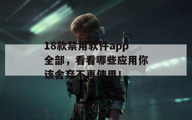 18款禁用软件app全部，看看哪些应用你该舍弃不再使用！