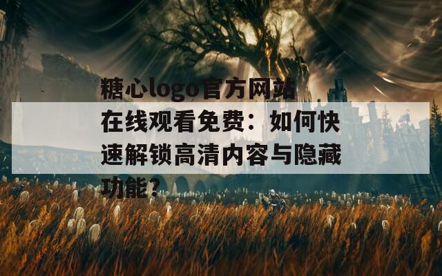 糖心logo官方网站在线观看免费：如何快速解锁高清内容与隐藏功能？