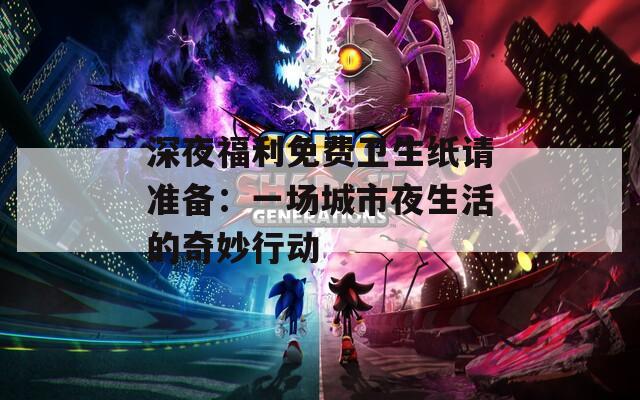 深夜福利免费卫生纸请准备：一场城市夜生活的奇妙行动