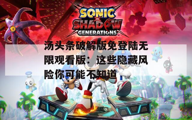 汤头条破解版免登陆无限观看版：这些隐藏风险你可能不知道