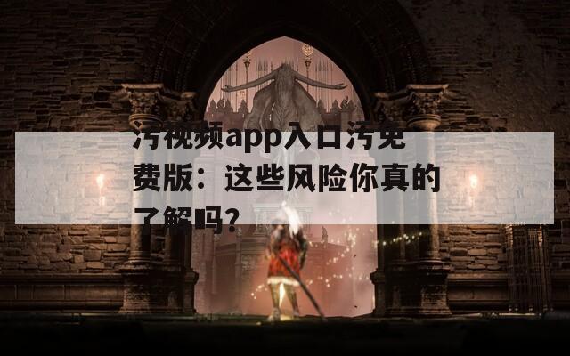 污视频app入口污免费版：这些风险你真的了解吗？