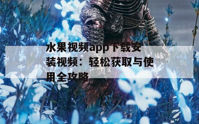 水果视频app下载安装视频：轻松获取与使用全攻略