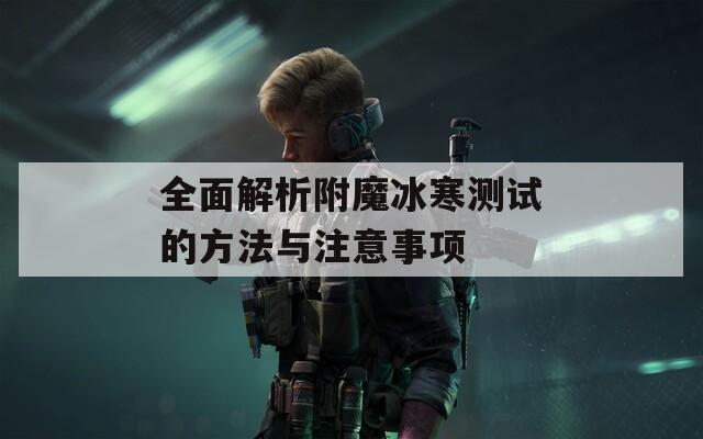 全面解析附魔冰寒测试的方法与注意事项