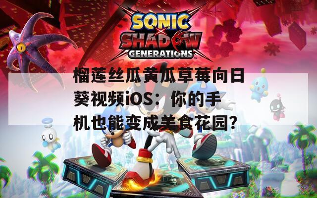榴莲丝瓜黄瓜草莓向日葵视频iOS：你的手机也能变成美食花园？