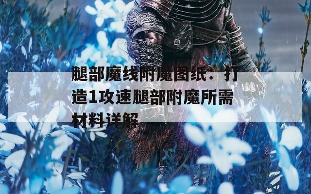 腿部魔线附魔图纸：打造1攻速腿部附魔所需材料详解