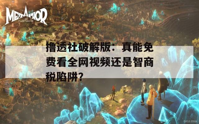撸透社破解版：真能免费看全网视频还是智商税陷阱？
