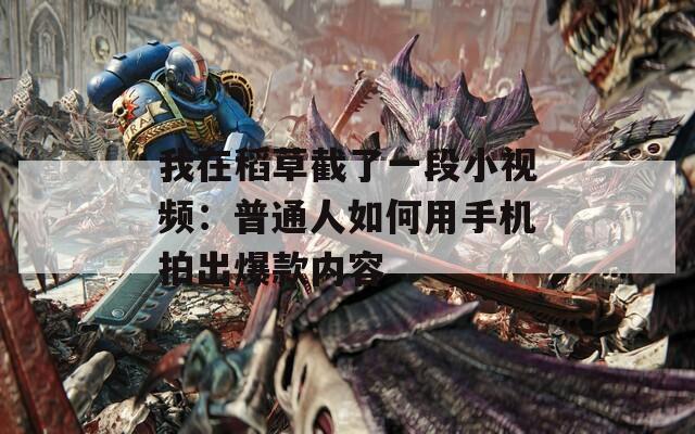 我在稻草截了一段小视频：普通人如何用手机拍出爆款内容