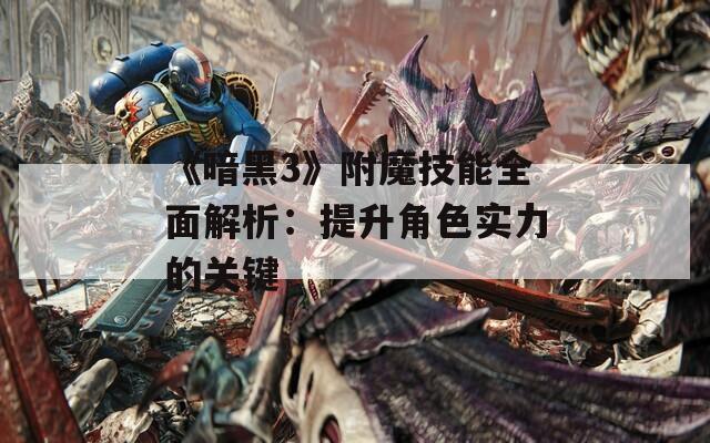 《暗黑3》附魔技能全面解析：提升角色实力的关键