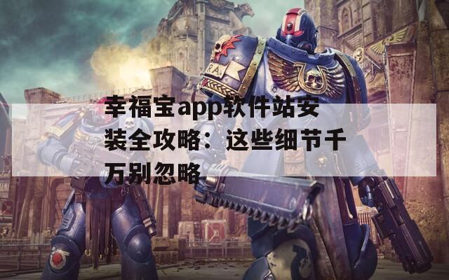 幸福宝app软件站安装全攻略：这些细节千万别忽略
