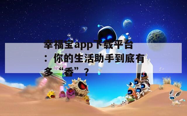幸福宝app下载平台：你的生活助手到底有多“香”？